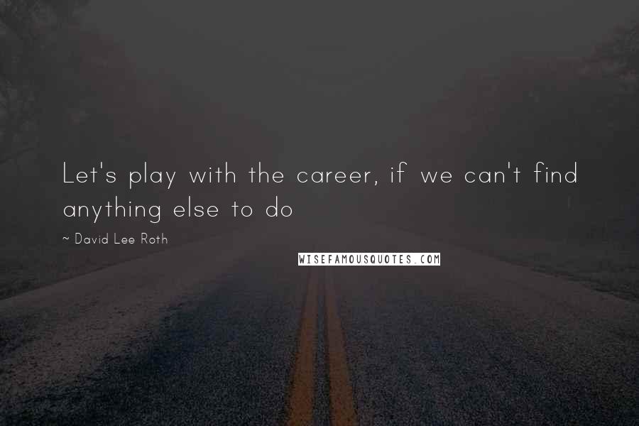 David Lee Roth Quotes: Let's play with the career, if we can't find anything else to do