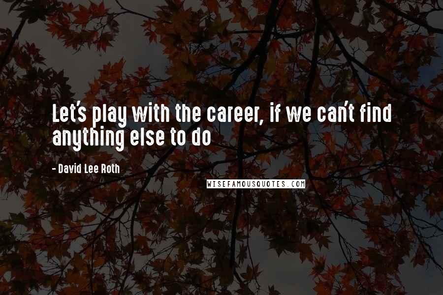 David Lee Roth Quotes: Let's play with the career, if we can't find anything else to do