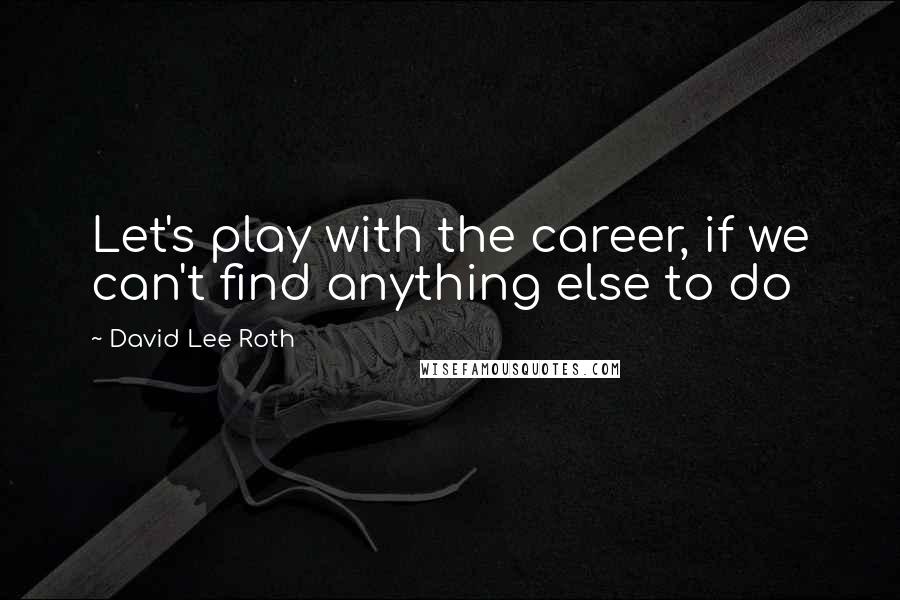 David Lee Roth Quotes: Let's play with the career, if we can't find anything else to do