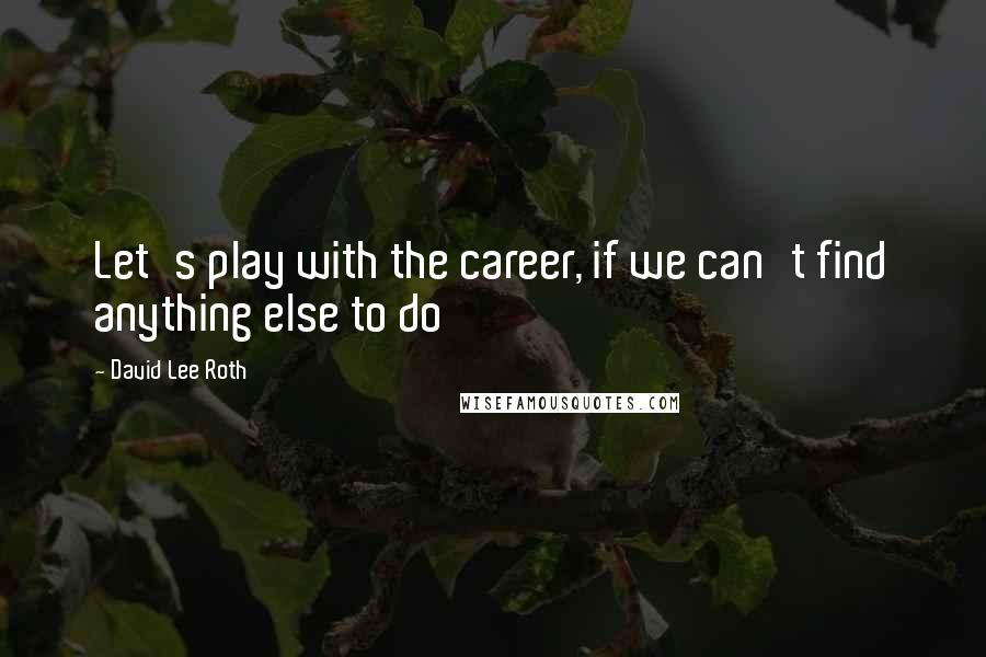 David Lee Roth Quotes: Let's play with the career, if we can't find anything else to do