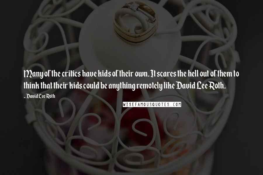 David Lee Roth Quotes: Many of the critics have kids of their own. It scares the hell out of them to think that their kids could be anything remotely like David Lee Roth.