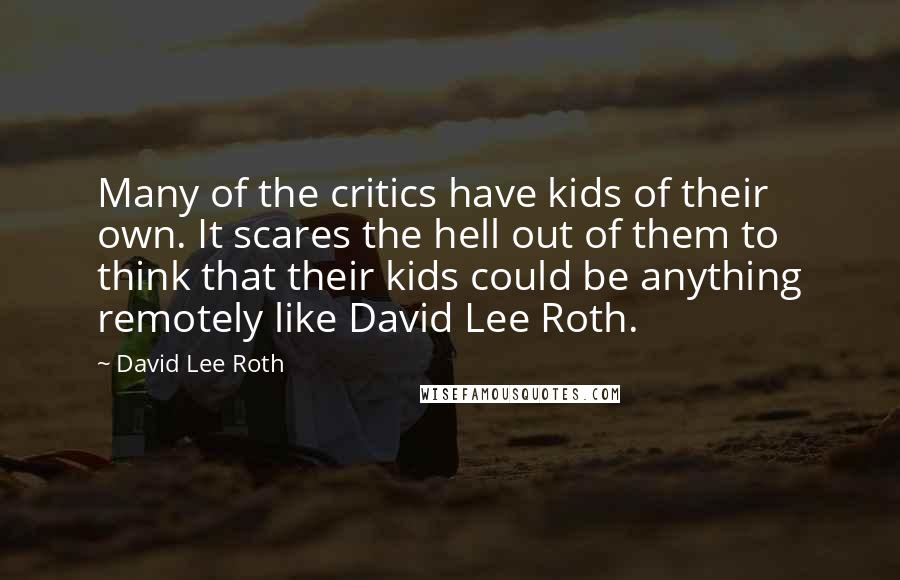 David Lee Roth Quotes: Many of the critics have kids of their own. It scares the hell out of them to think that their kids could be anything remotely like David Lee Roth.