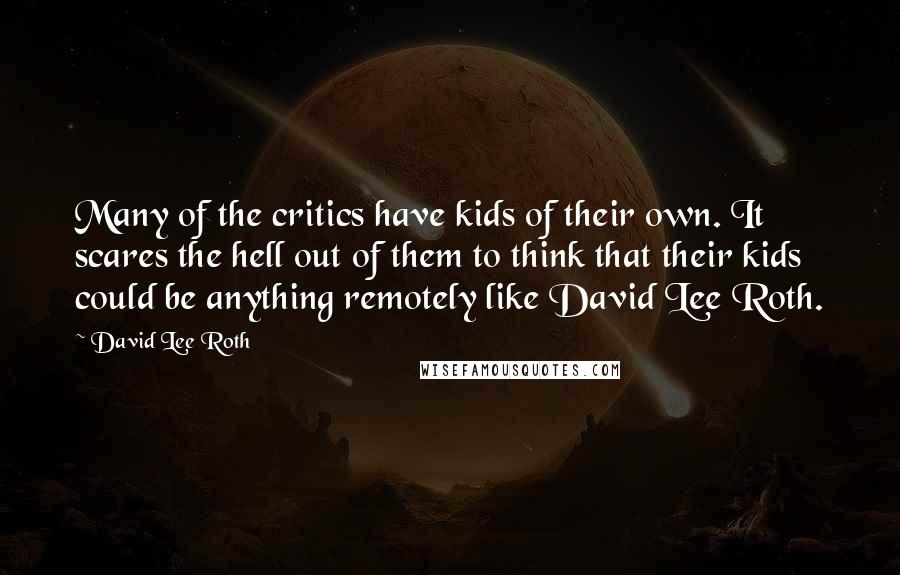 David Lee Roth Quotes: Many of the critics have kids of their own. It scares the hell out of them to think that their kids could be anything remotely like David Lee Roth.