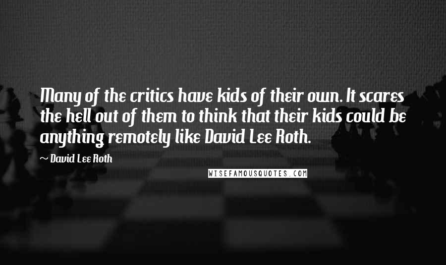 David Lee Roth Quotes: Many of the critics have kids of their own. It scares the hell out of them to think that their kids could be anything remotely like David Lee Roth.