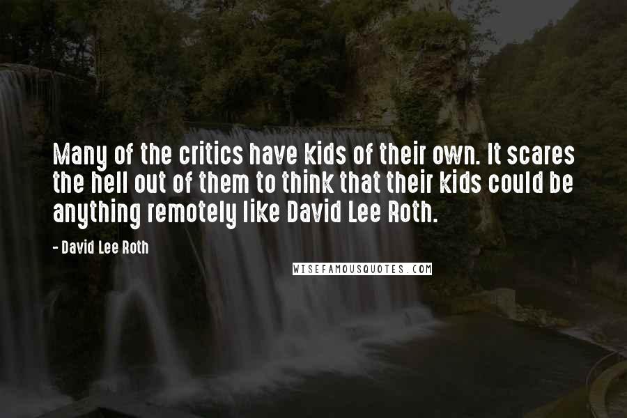 David Lee Roth Quotes: Many of the critics have kids of their own. It scares the hell out of them to think that their kids could be anything remotely like David Lee Roth.