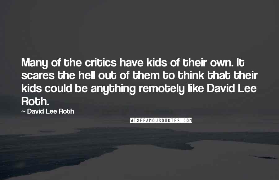 David Lee Roth Quotes: Many of the critics have kids of their own. It scares the hell out of them to think that their kids could be anything remotely like David Lee Roth.