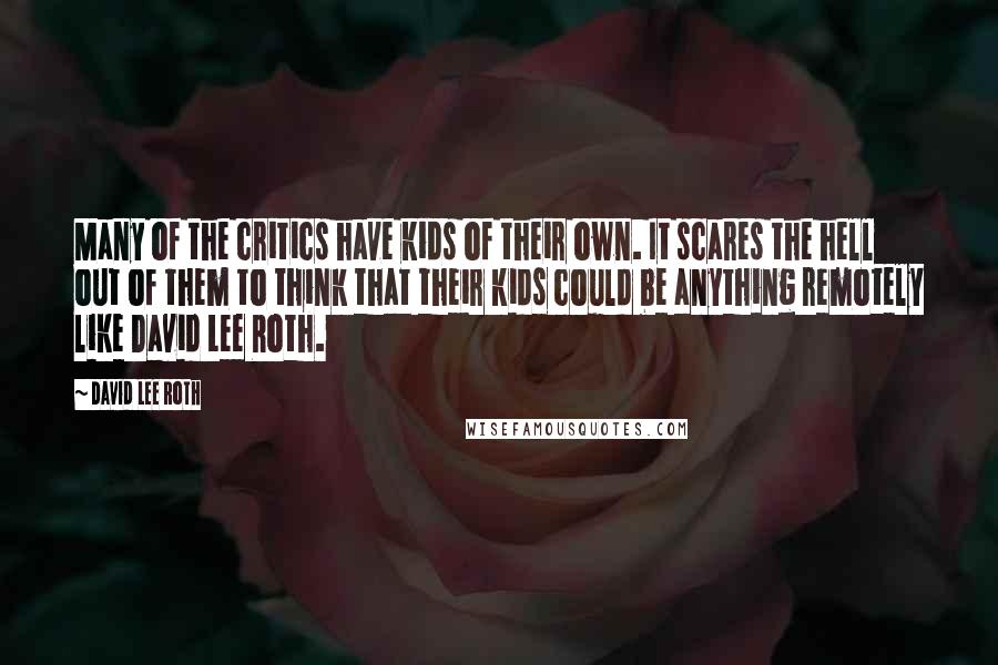 David Lee Roth Quotes: Many of the critics have kids of their own. It scares the hell out of them to think that their kids could be anything remotely like David Lee Roth.