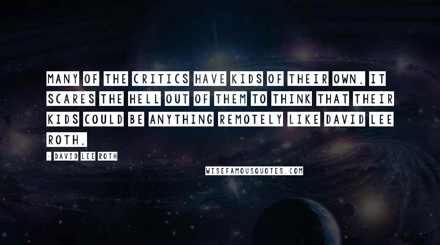 David Lee Roth Quotes: Many of the critics have kids of their own. It scares the hell out of them to think that their kids could be anything remotely like David Lee Roth.