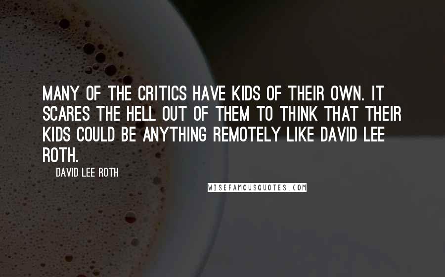 David Lee Roth Quotes: Many of the critics have kids of their own. It scares the hell out of them to think that their kids could be anything remotely like David Lee Roth.