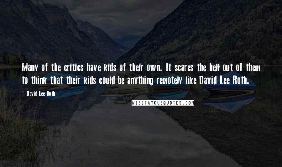 David Lee Roth Quotes: Many of the critics have kids of their own. It scares the hell out of them to think that their kids could be anything remotely like David Lee Roth.