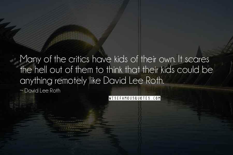 David Lee Roth Quotes: Many of the critics have kids of their own. It scares the hell out of them to think that their kids could be anything remotely like David Lee Roth.