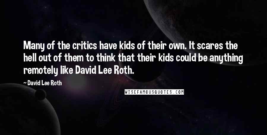 David Lee Roth Quotes: Many of the critics have kids of their own. It scares the hell out of them to think that their kids could be anything remotely like David Lee Roth.