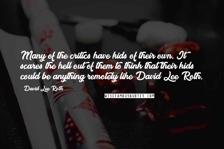 David Lee Roth Quotes: Many of the critics have kids of their own. It scares the hell out of them to think that their kids could be anything remotely like David Lee Roth.