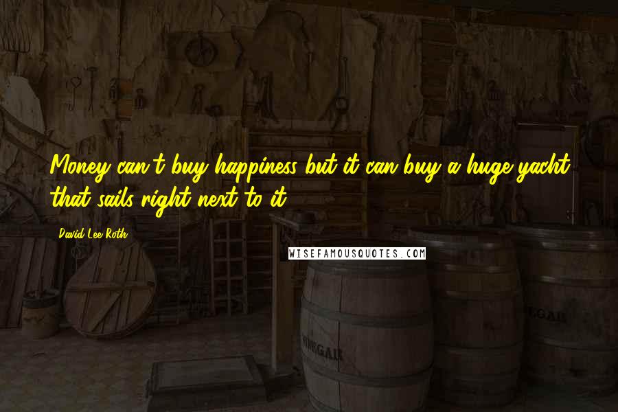 David Lee Roth Quotes: Money can't buy happiness but it can buy a huge yacht that sails right next to it.