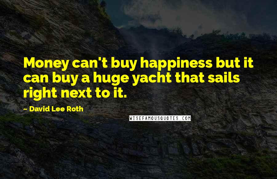David Lee Roth Quotes: Money can't buy happiness but it can buy a huge yacht that sails right next to it.