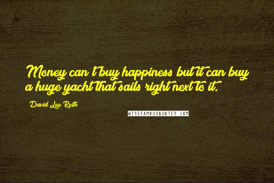 David Lee Roth Quotes: Money can't buy happiness but it can buy a huge yacht that sails right next to it.