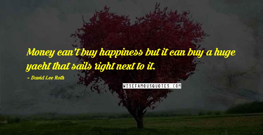 David Lee Roth Quotes: Money can't buy happiness but it can buy a huge yacht that sails right next to it.