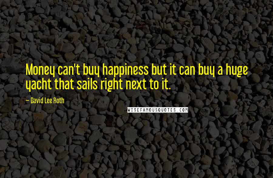 David Lee Roth Quotes: Money can't buy happiness but it can buy a huge yacht that sails right next to it.
