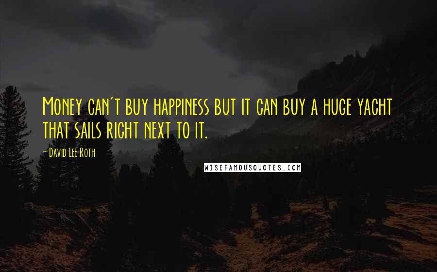 David Lee Roth Quotes: Money can't buy happiness but it can buy a huge yacht that sails right next to it.