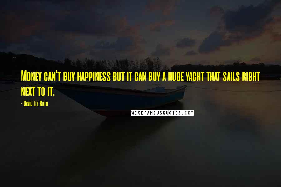 David Lee Roth Quotes: Money can't buy happiness but it can buy a huge yacht that sails right next to it.