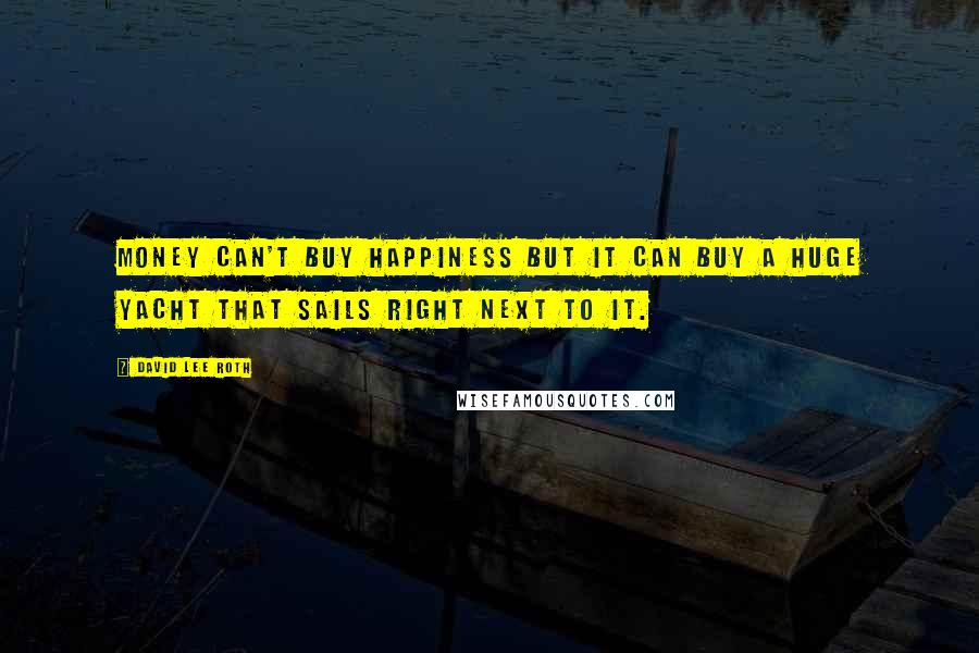 David Lee Roth Quotes: Money can't buy happiness but it can buy a huge yacht that sails right next to it.