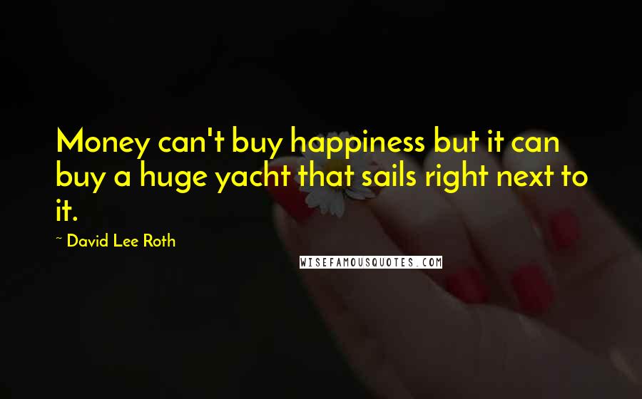 David Lee Roth Quotes: Money can't buy happiness but it can buy a huge yacht that sails right next to it.