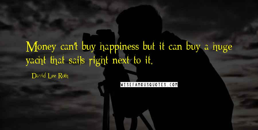 David Lee Roth Quotes: Money can't buy happiness but it can buy a huge yacht that sails right next to it.