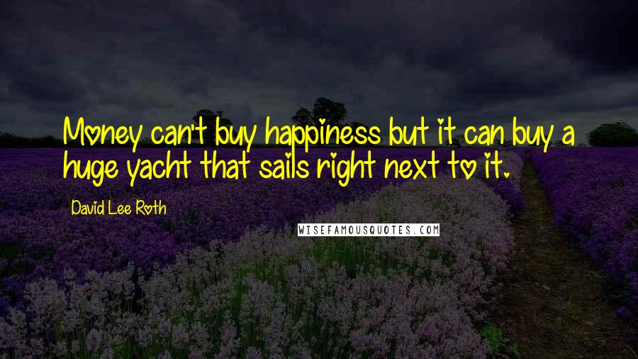 David Lee Roth Quotes: Money can't buy happiness but it can buy a huge yacht that sails right next to it.