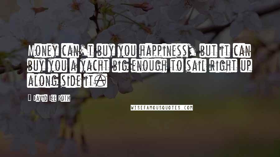 David Lee Roth Quotes: Money can't buy you happiness, but it can buy you a yacht big enough to sail right up along side it.