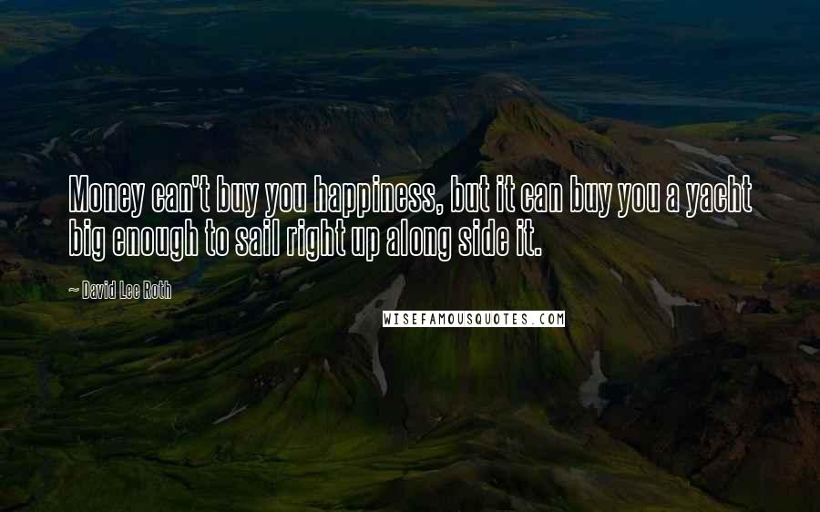 David Lee Roth Quotes: Money can't buy you happiness, but it can buy you a yacht big enough to sail right up along side it.