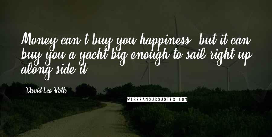 David Lee Roth Quotes: Money can't buy you happiness, but it can buy you a yacht big enough to sail right up along side it.