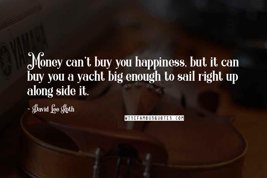 David Lee Roth Quotes: Money can't buy you happiness, but it can buy you a yacht big enough to sail right up along side it.