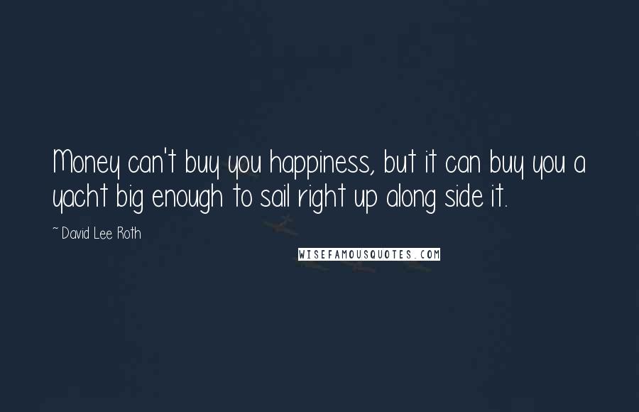 David Lee Roth Quotes: Money can't buy you happiness, but it can buy you a yacht big enough to sail right up along side it.
