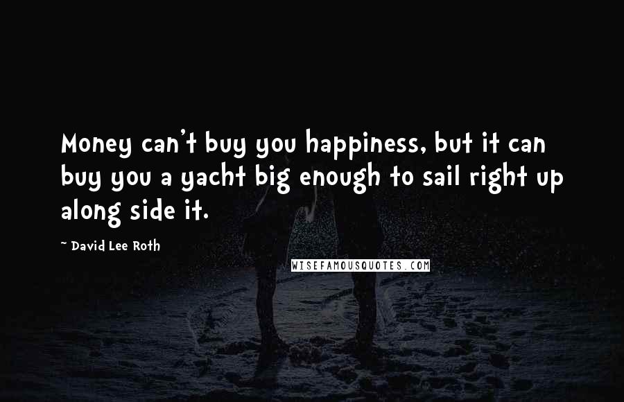 David Lee Roth Quotes: Money can't buy you happiness, but it can buy you a yacht big enough to sail right up along side it.