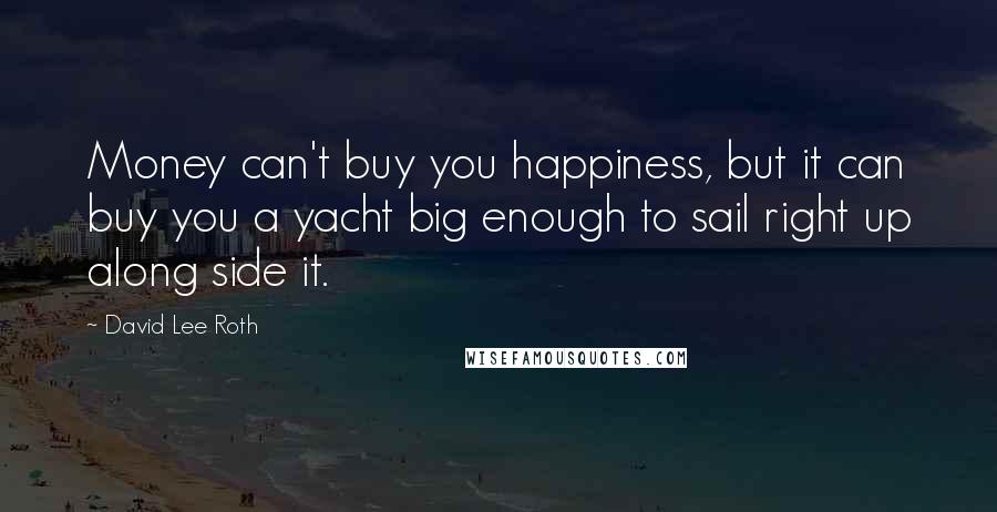 David Lee Roth Quotes: Money can't buy you happiness, but it can buy you a yacht big enough to sail right up along side it.