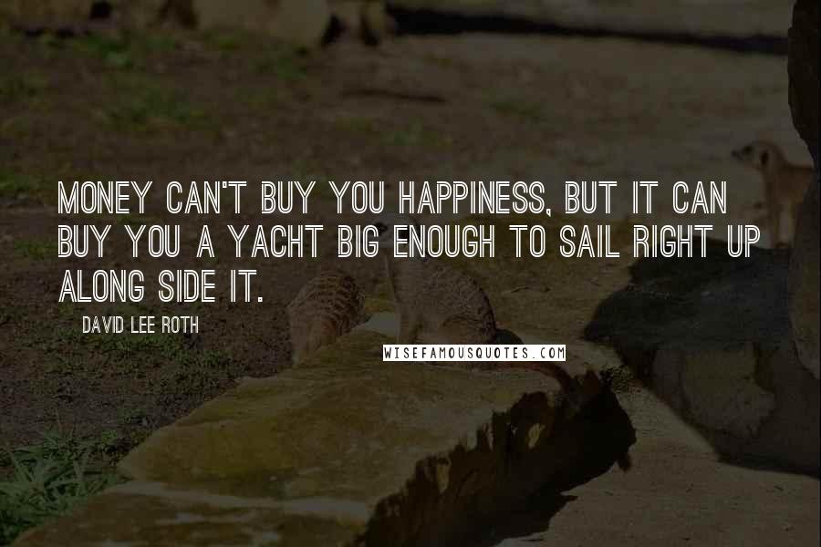 David Lee Roth Quotes: Money can't buy you happiness, but it can buy you a yacht big enough to sail right up along side it.