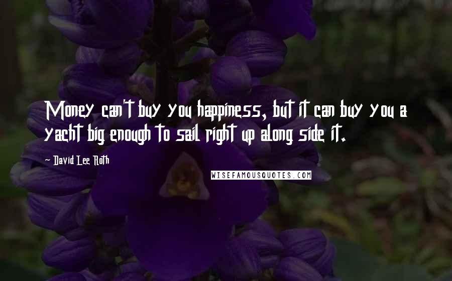 David Lee Roth Quotes: Money can't buy you happiness, but it can buy you a yacht big enough to sail right up along side it.