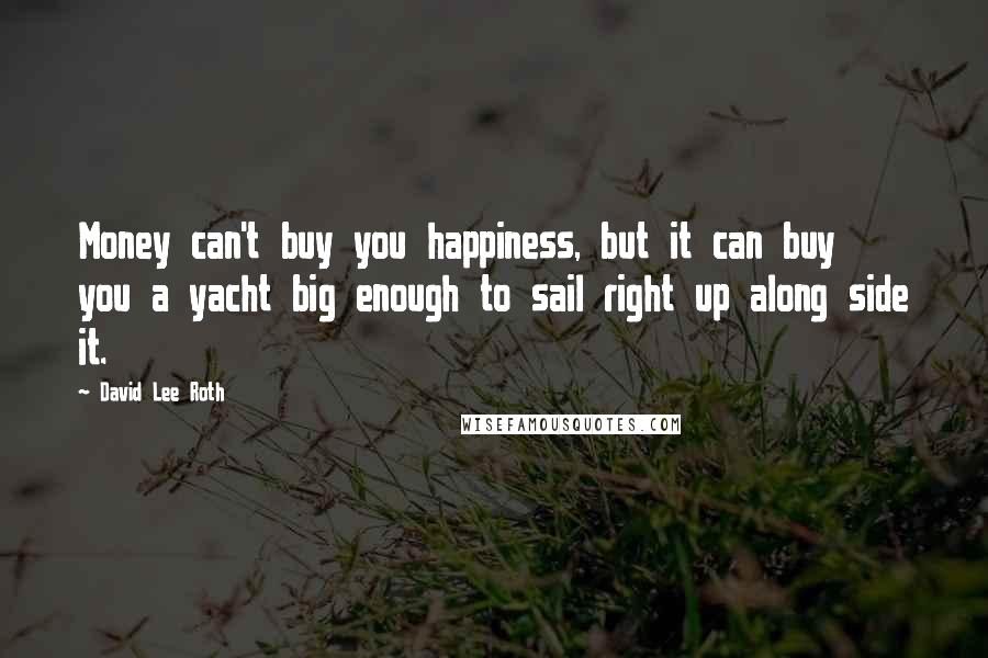 David Lee Roth Quotes: Money can't buy you happiness, but it can buy you a yacht big enough to sail right up along side it.