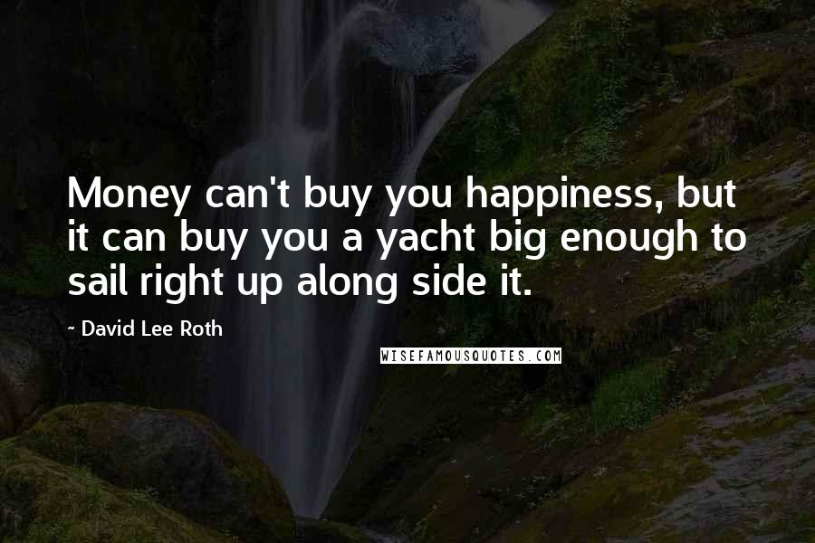 David Lee Roth Quotes: Money can't buy you happiness, but it can buy you a yacht big enough to sail right up along side it.