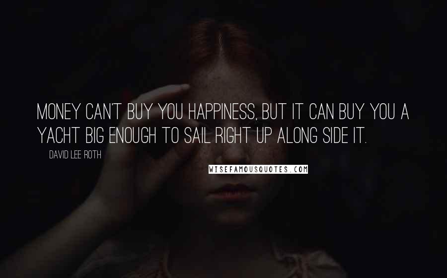 David Lee Roth Quotes: Money can't buy you happiness, but it can buy you a yacht big enough to sail right up along side it.