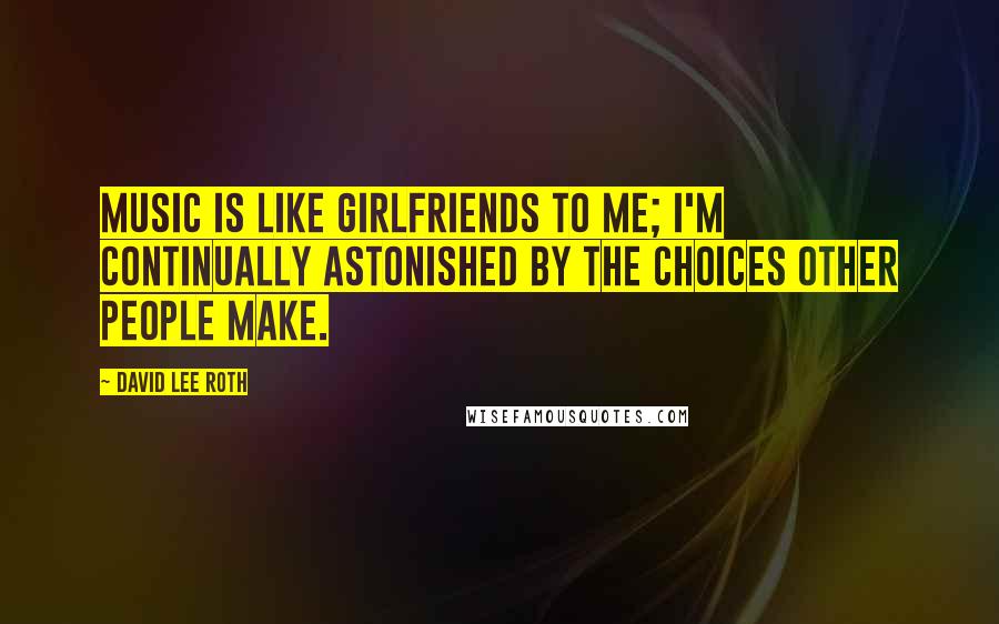 David Lee Roth Quotes: Music is like girlfriends to me; I'm continually astonished by the choices other people make.