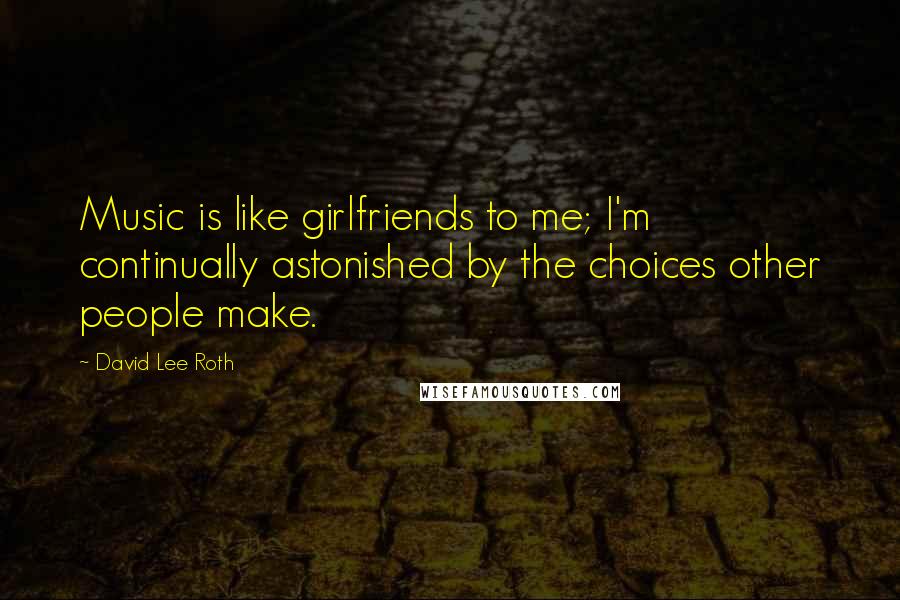 David Lee Roth Quotes: Music is like girlfriends to me; I'm continually astonished by the choices other people make.