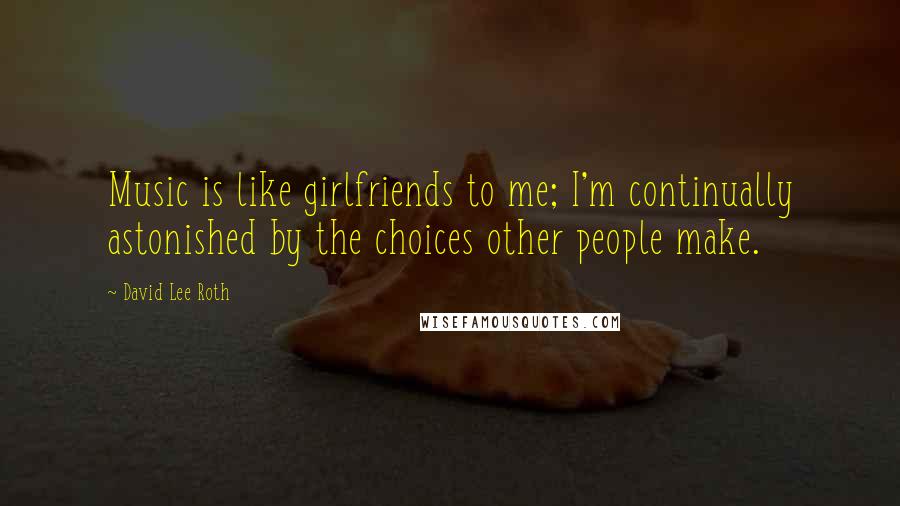 David Lee Roth Quotes: Music is like girlfriends to me; I'm continually astonished by the choices other people make.