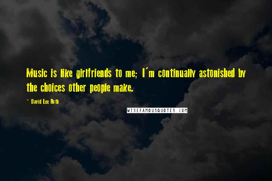 David Lee Roth Quotes: Music is like girlfriends to me; I'm continually astonished by the choices other people make.
