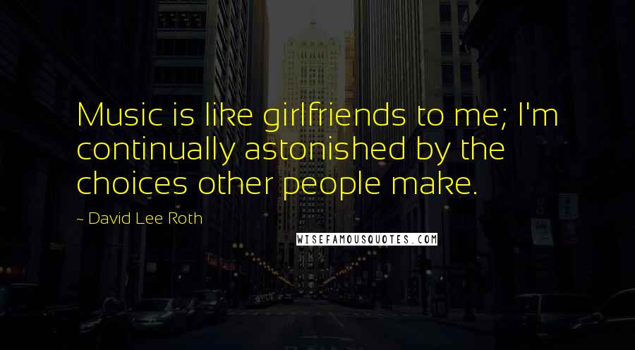 David Lee Roth Quotes: Music is like girlfriends to me; I'm continually astonished by the choices other people make.