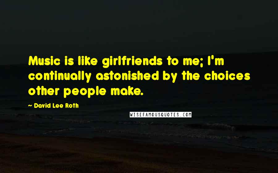 David Lee Roth Quotes: Music is like girlfriends to me; I'm continually astonished by the choices other people make.