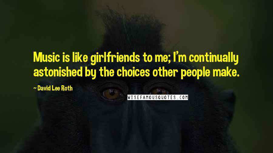 David Lee Roth Quotes: Music is like girlfriends to me; I'm continually astonished by the choices other people make.
