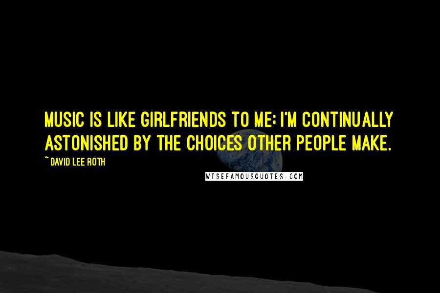 David Lee Roth Quotes: Music is like girlfriends to me; I'm continually astonished by the choices other people make.