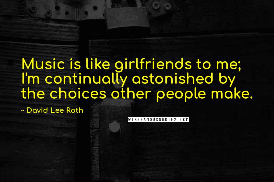 David Lee Roth Quotes: Music is like girlfriends to me; I'm continually astonished by the choices other people make.
