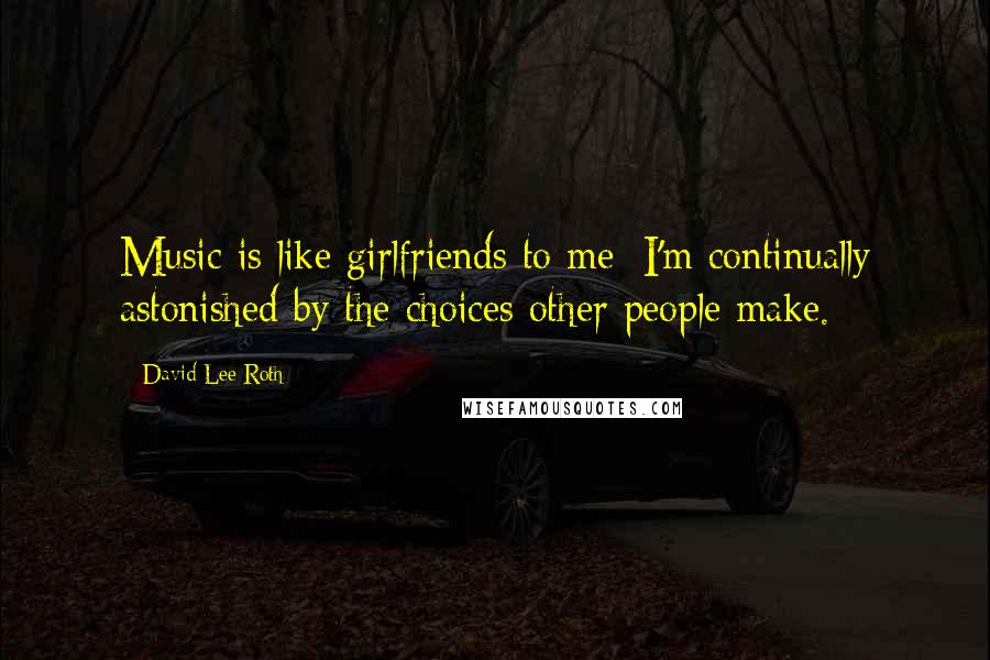 David Lee Roth Quotes: Music is like girlfriends to me; I'm continually astonished by the choices other people make.